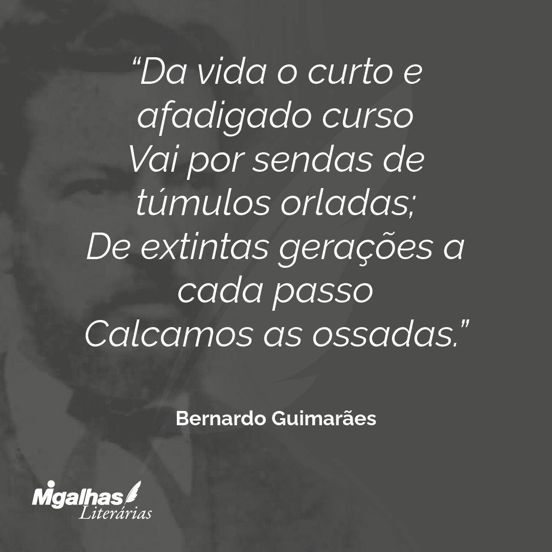Da vida o curto e afadigado curso
Vai por sendas de túmulos orladas;
De extintas gerações a cada passo
Calcamos as ossadas.