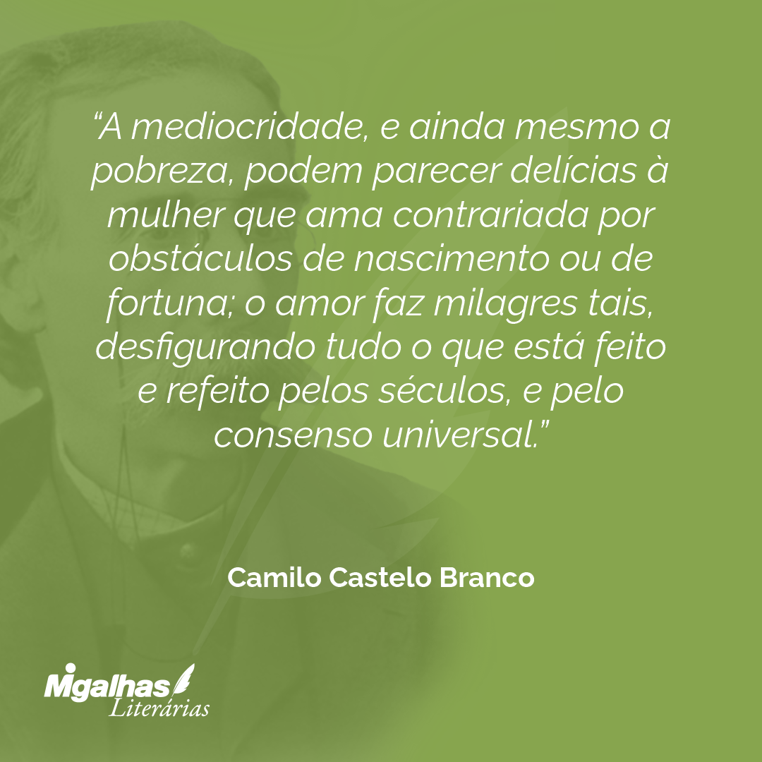 A mediocridade, e ainda mesmo a pobreza, podem parecer delícias à mulher que ama contrariada por obstáculos de nascimento ou de fortuna; o amor faz milagres tais, desfigurando tudo o que está feito e refeito pelos séculos, e pelo consenso universal.