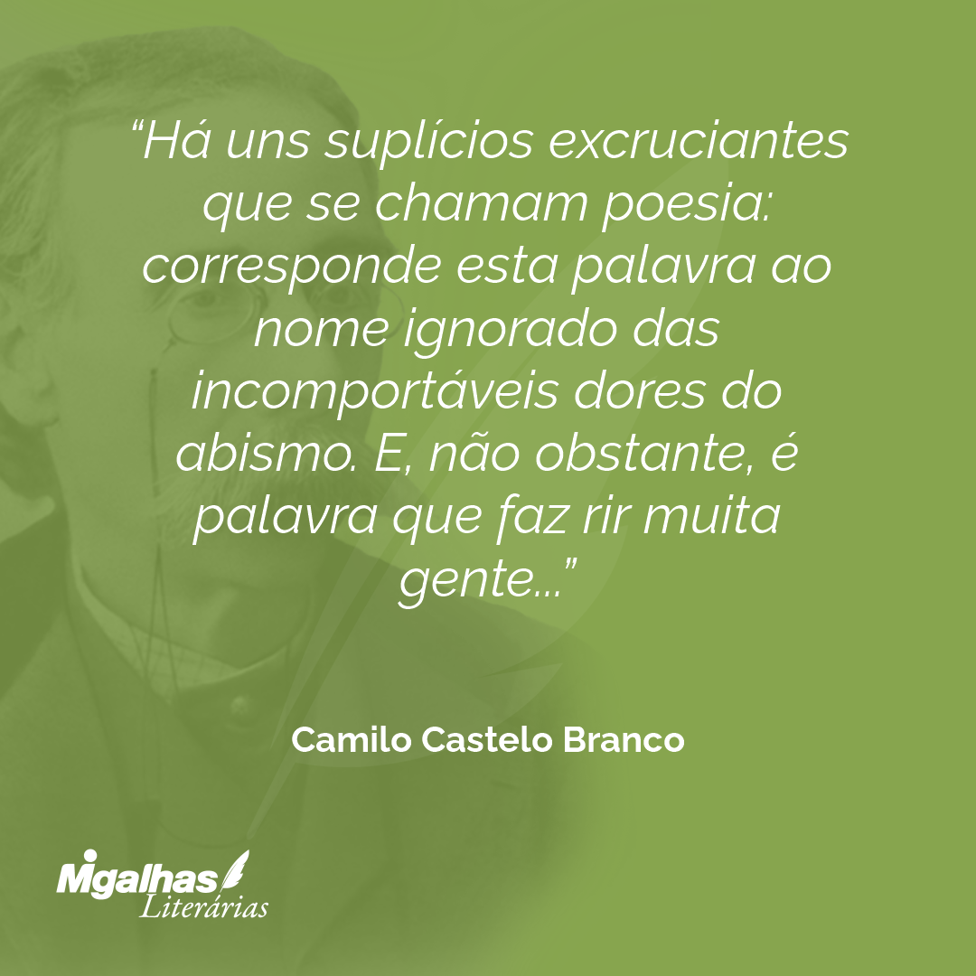 Há uns suplícios excruciantes que se chamam poesia: corresponde esta palavra ao nome ignorado das incomportáveis dores do abismo. E, não obstante, é palavra que faz rir muita gente...