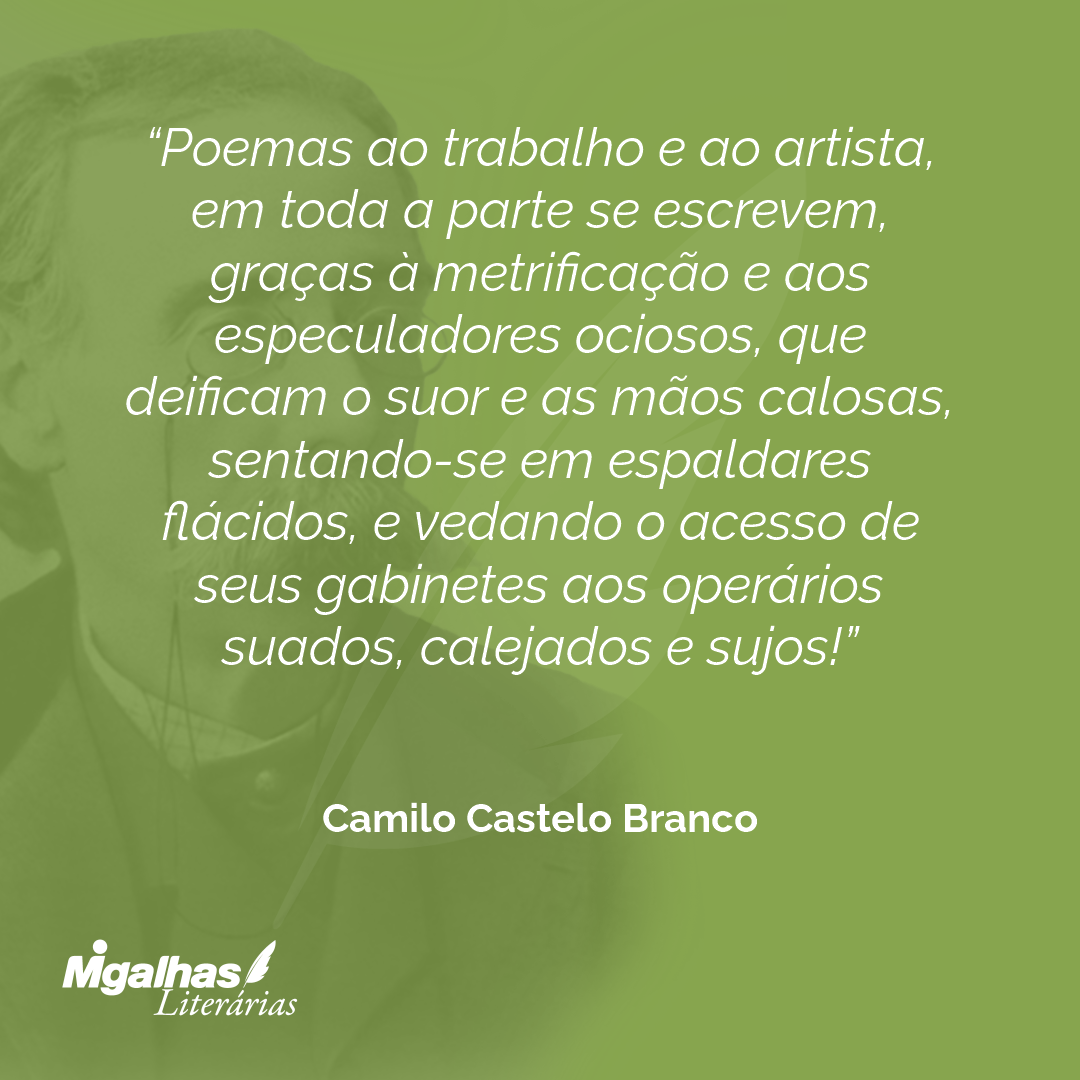 Poemas ao trabalho e ao artista, em toda a parte se escrevem, graças à metrificação e aos especuladores ociosos, que deificam o suor e as mãos calosas, sentando-se em espaldares flácidos, e vedando o acesso de seus gabinetes aos operários suados, calejados e sujos!