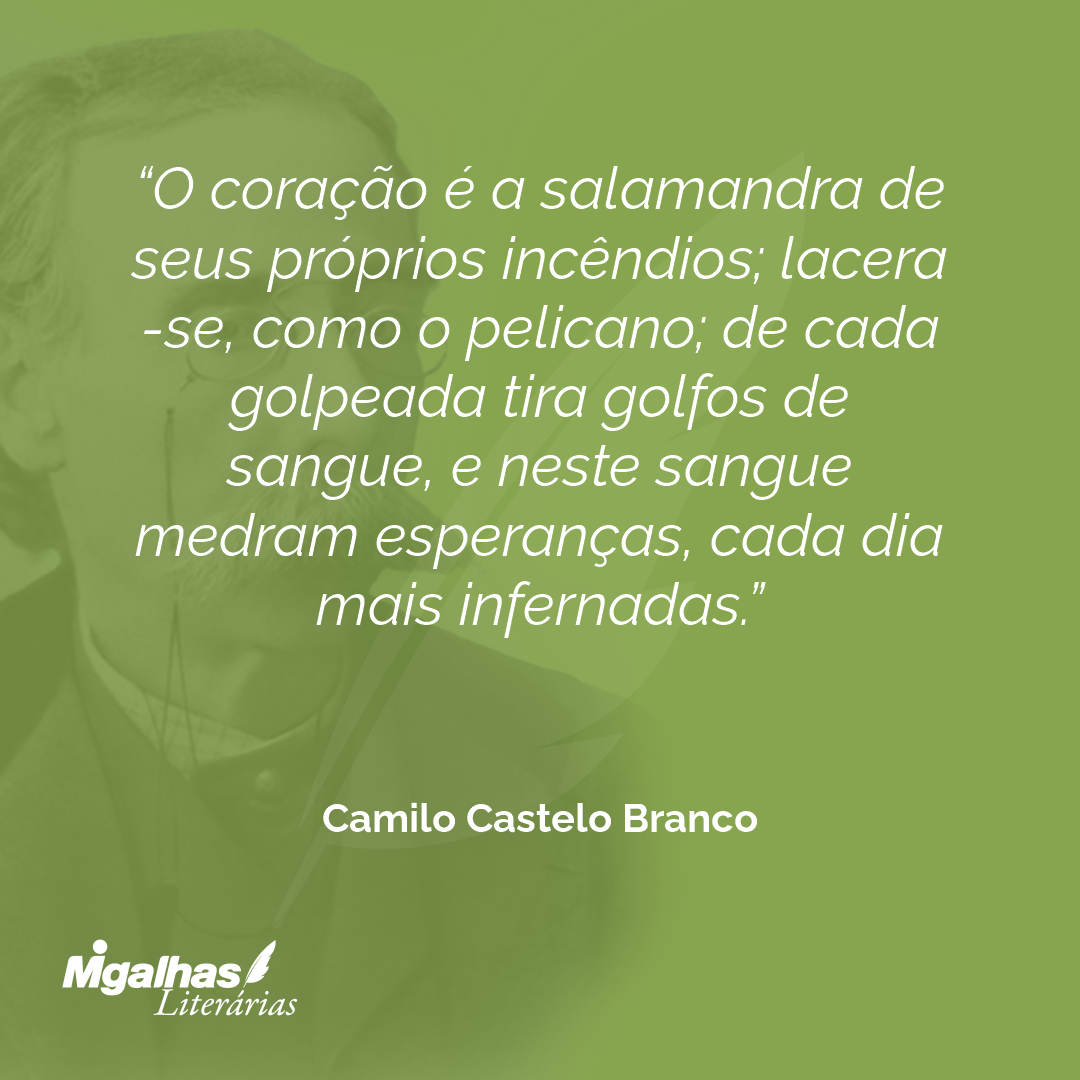 O coração é a salamandra de seus próprios incêndios; lacera-se, como o pelicano; de cada golpeada tira golfos de sangue, e neste sangue medram esperanças, cada dia mais infernadas.