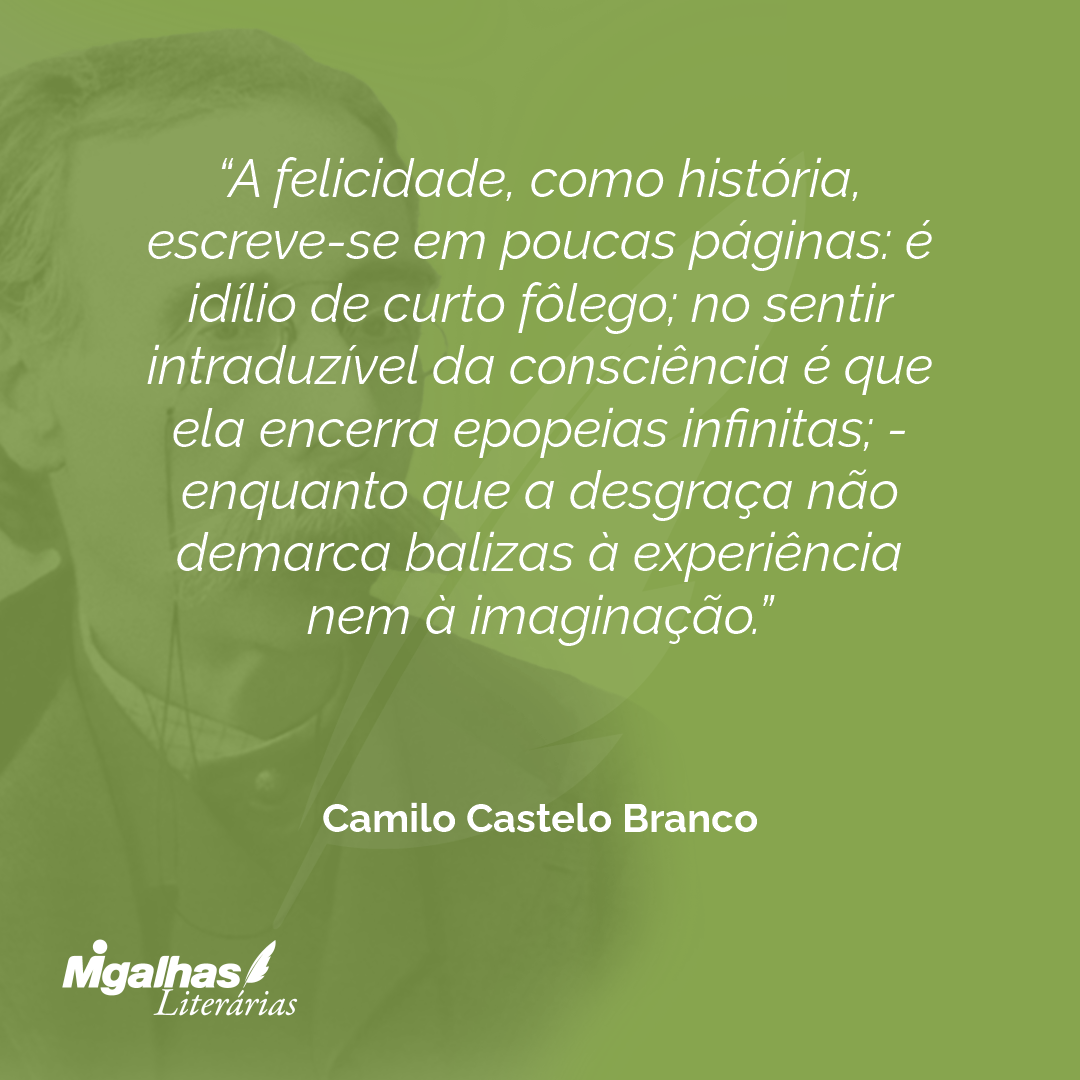 A felicidade, como história, escreve-se em poucas páginas: é idílio de curto fôlego; no sentir intraduzível da consciência é que ela encerra epopeias infinitas; - enquanto que a desgraça não demarca balizas à experiência nem à imaginação.