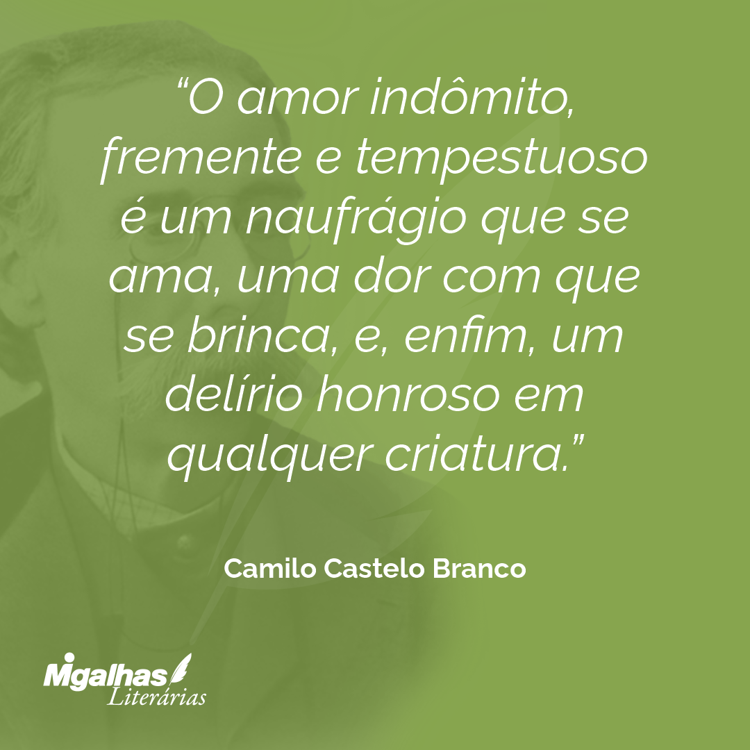 O amor indômito, fremente e tempestuoso é um naufrágio que se ama, uma dor com que se brinca, e, enfim, um delírio honroso em qualquer criatura.