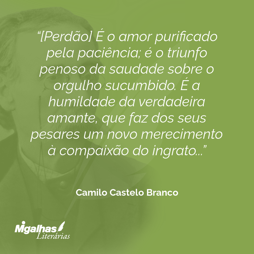 [Perdão] É o amor purificado pela paciência; é o triunfo penoso da saudade sobre o orgulho sucumbido. É a humildade da verdadeira amante, que faz dos seus pesares um novo merecimento à compaixão do ingrato...