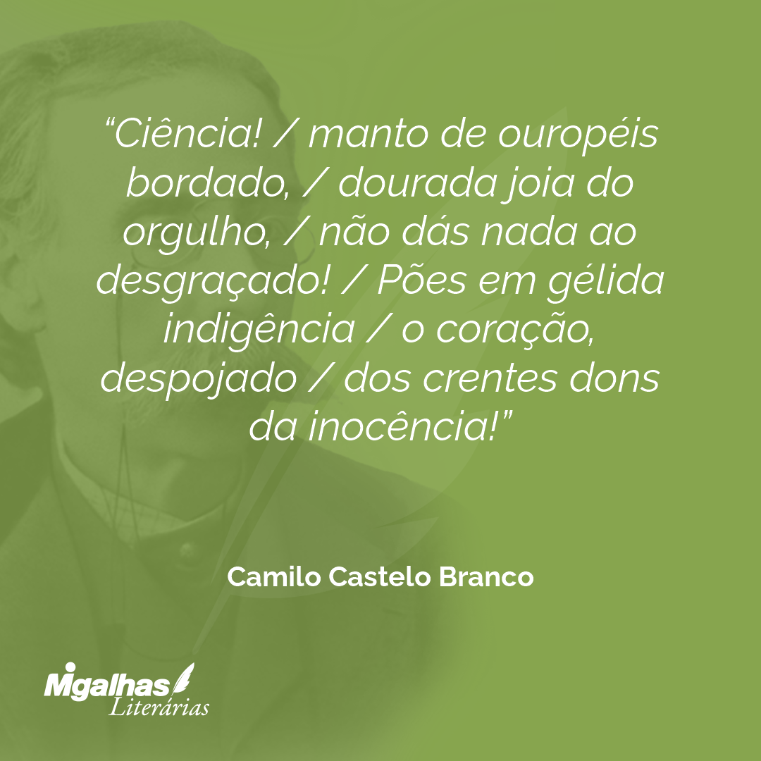 Ciência! / manto de ouropéis bordado, / dourada joia do orgulho, / não dás nada ao desgraçado! / Pões em gélida indigência / o coração, despojado / dos crentes dons da inocência!