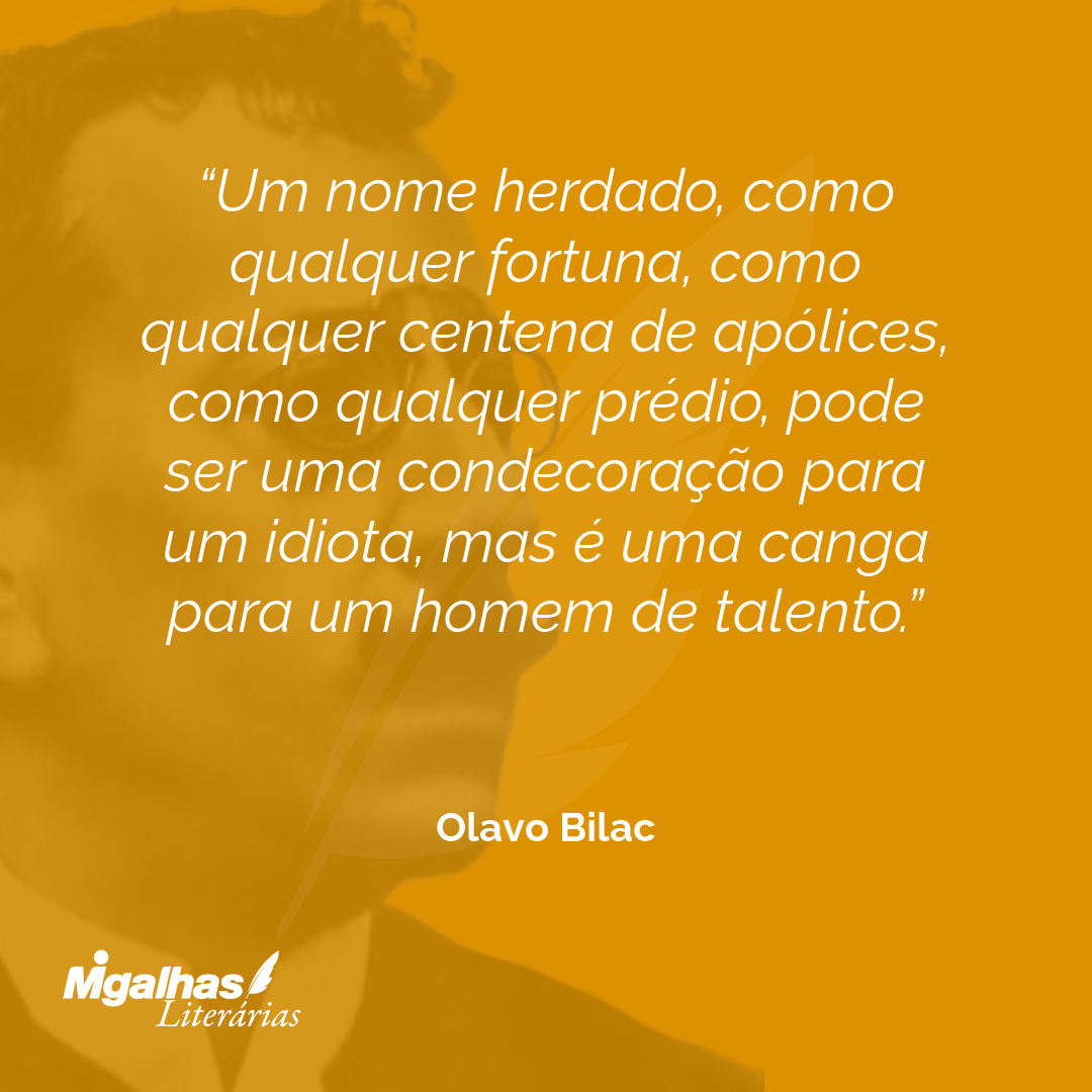 Um nome herdado, como qualquer fortuna, como qualquer centena de apólices, como qualquer prédio, pode ser uma condecoração para um idiota, mas é uma canga para um homem de talento.