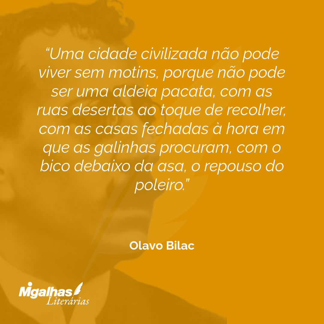 Uma cidade civilizada não pode viver sem motins, porque não pode ser uma aldeia pacata, com as ruas desertas ao toque de recolher, com as casas fechadas à hora em que as galinhas procuram, com o bico debaixo da asa, o repouso do poleiro.