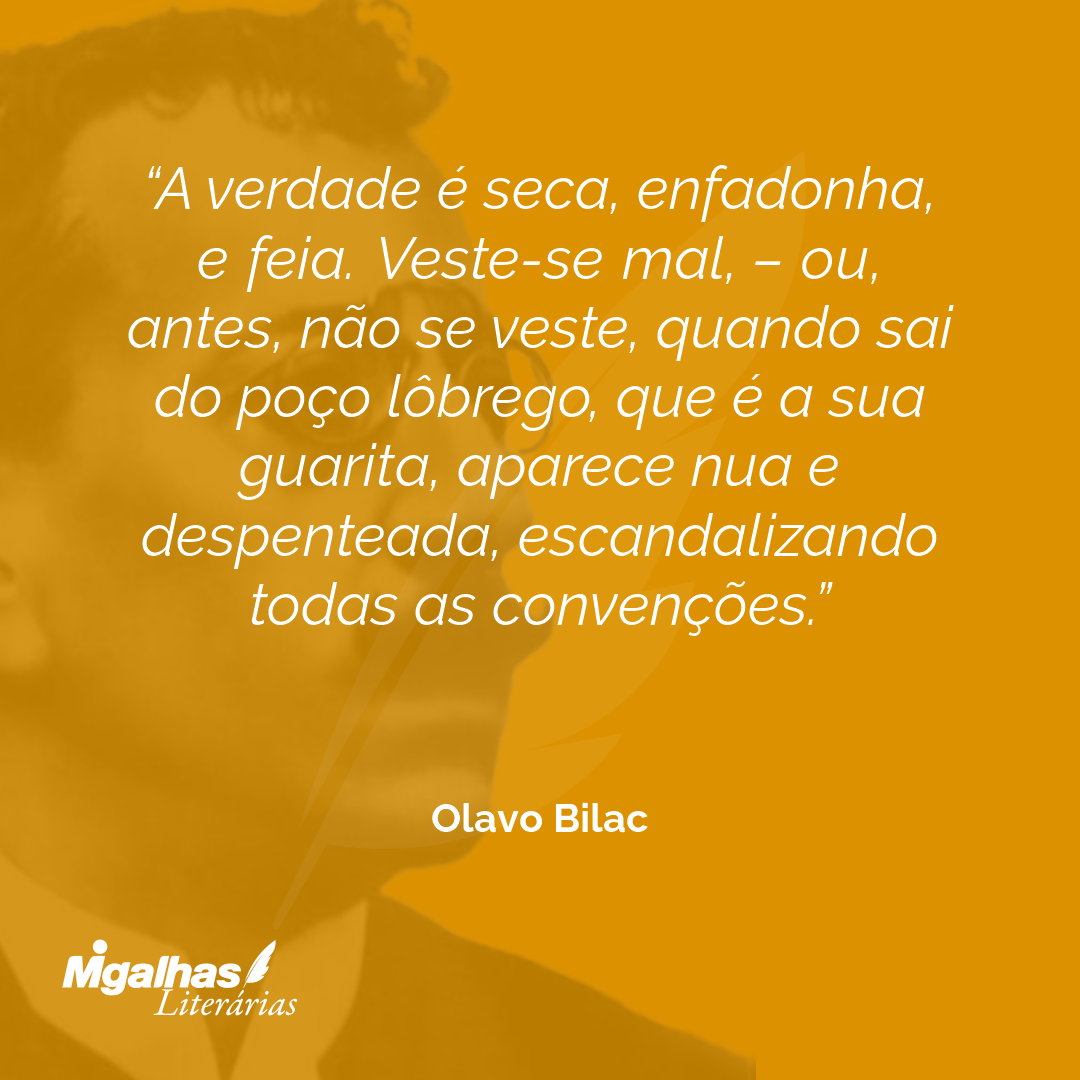A verdade é seca, enfadonha, e feia. Veste-se mal, - ou, antes, não se veste, quando sai do poço lôbrego, que é a sua guarita, aparece nua e despenteada, escandalizando todas as convenções.