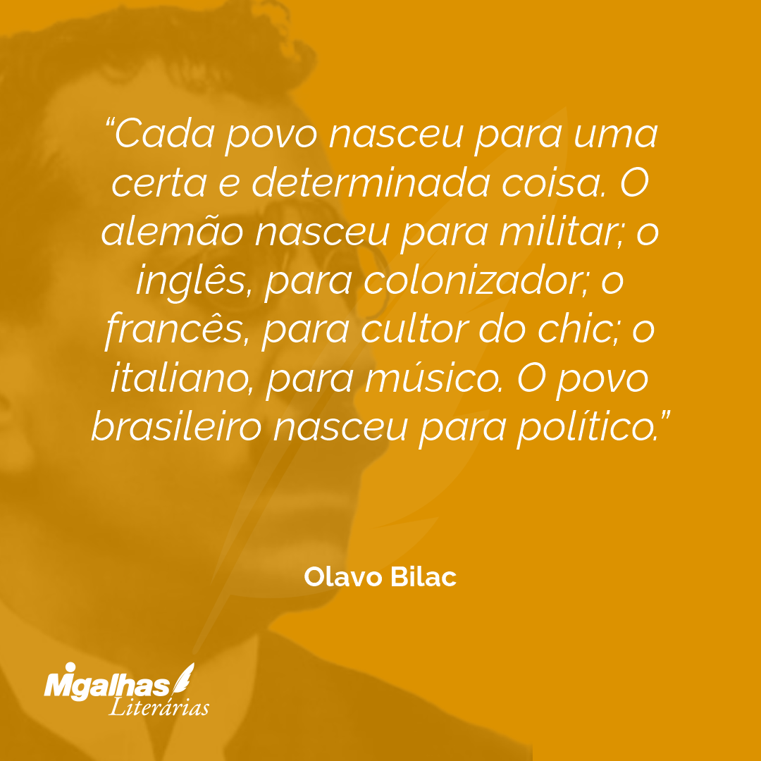 Cada povo nasceu para uma certa e determinada coisa. O alemão nasceu para militar; o inglês, para colonizador; o francês, para cultor do chic; o italiano, para músico. O povo brasileiro nasceu para político.