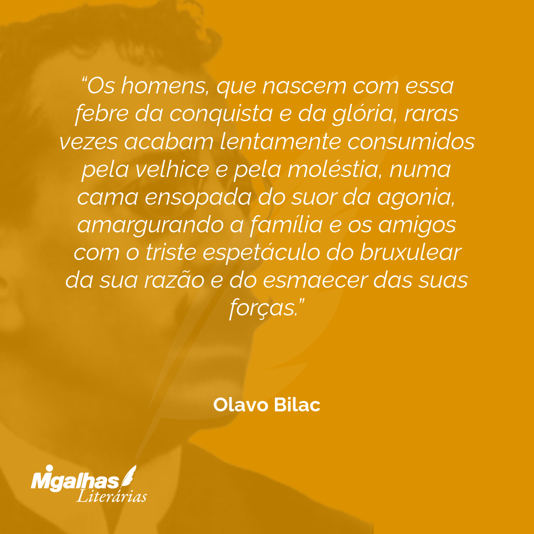 Os homens, que nascem com essa febre da conquista e da glória, raras vezes acabam lentamente consumidos pela velhice e pela moléstia, numa cama ensopada do suor da agonia, amargurando a família e os amigos com o triste espetáculo do bruxulear da sua razão e do esmaecer das suas forças.