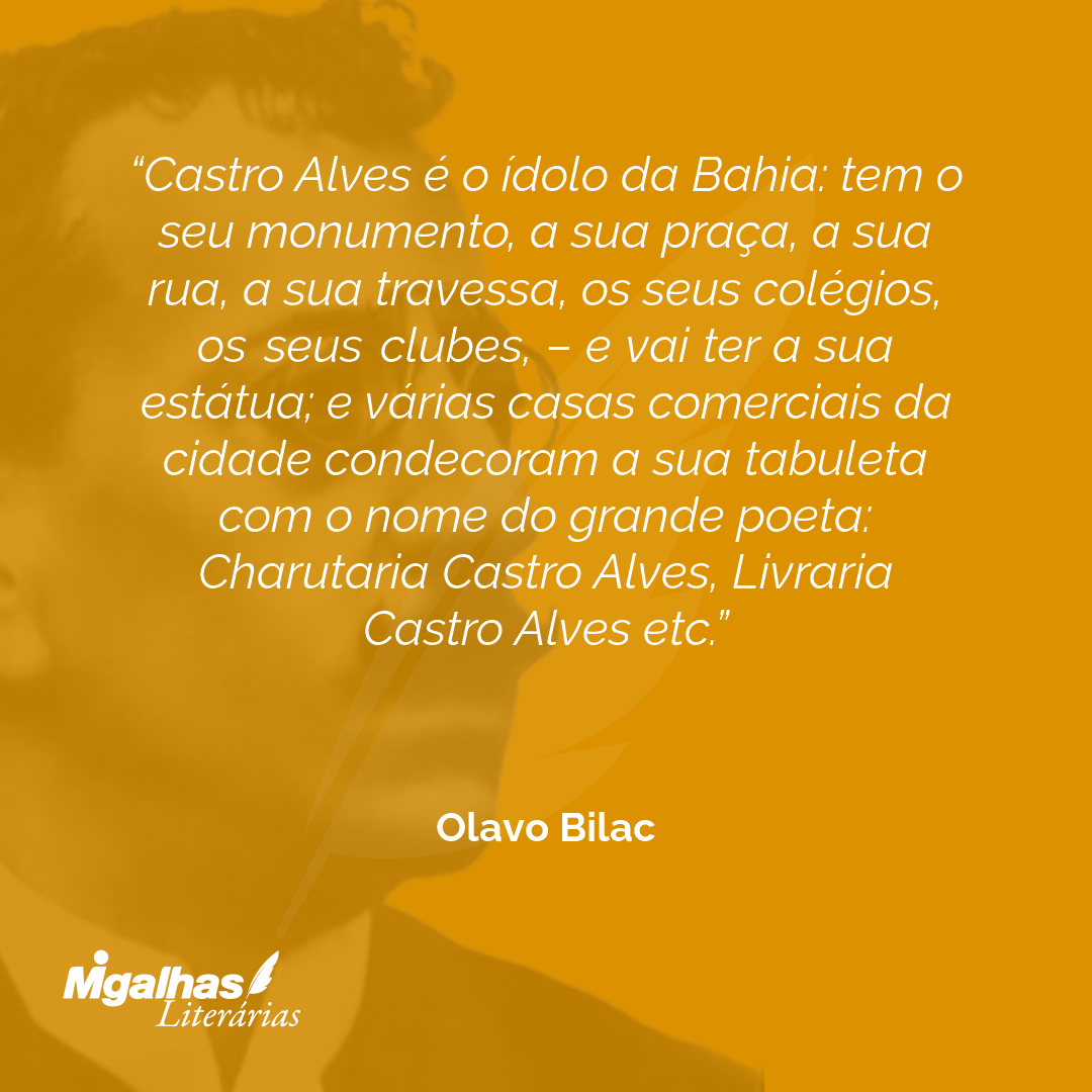 Castro Alves é o ídolo da Bahia: tem o seu monumento, a sua praça, a sua rua, a sua travessa, os seus colégios, os seus clubes, - e vai ter a sua estátua; e várias casas comerciais da cidade condecoram a sua tabuleta com o nome do grande poeta: Charutaria Castro Alves, Livraria Castro Alves etc.