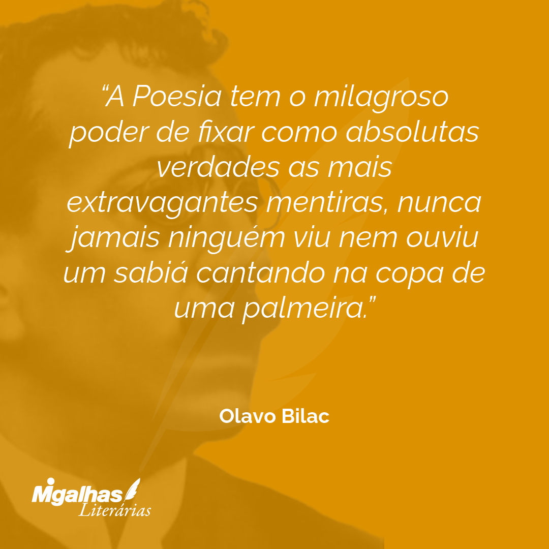 A Poesia tem o milagroso poder de fixar como absolutas verdades as mais extravagantes mentiras, nunca jamais ninguém viu nem ouviu um sabiá cantando na copa de uma palmeira.