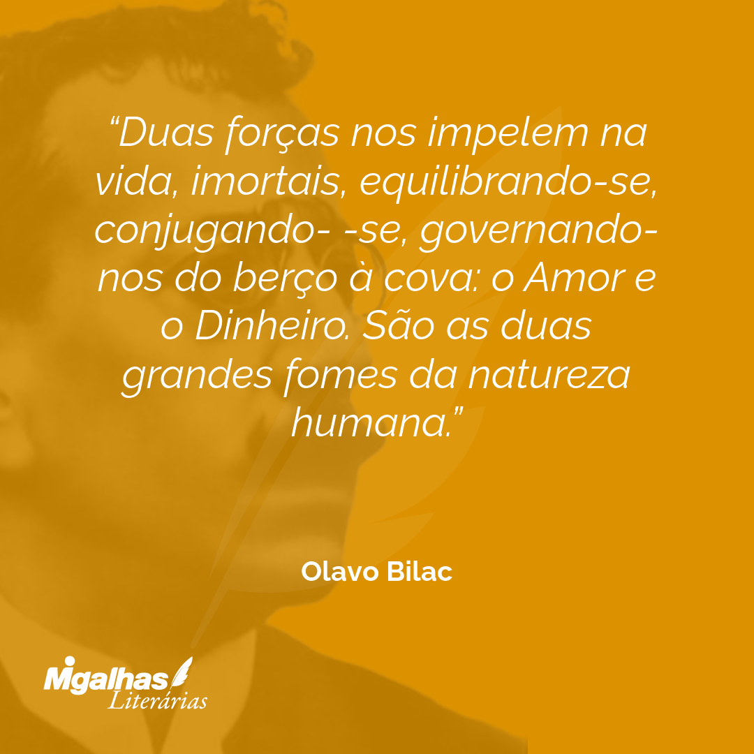 Duas forças nos impelem na vida, imortais, equilibrando-se, conjugando- -se, governando-nos do berço à cova: o Amor e o Dinheiro. São as duas grandes fomes da natureza humana.