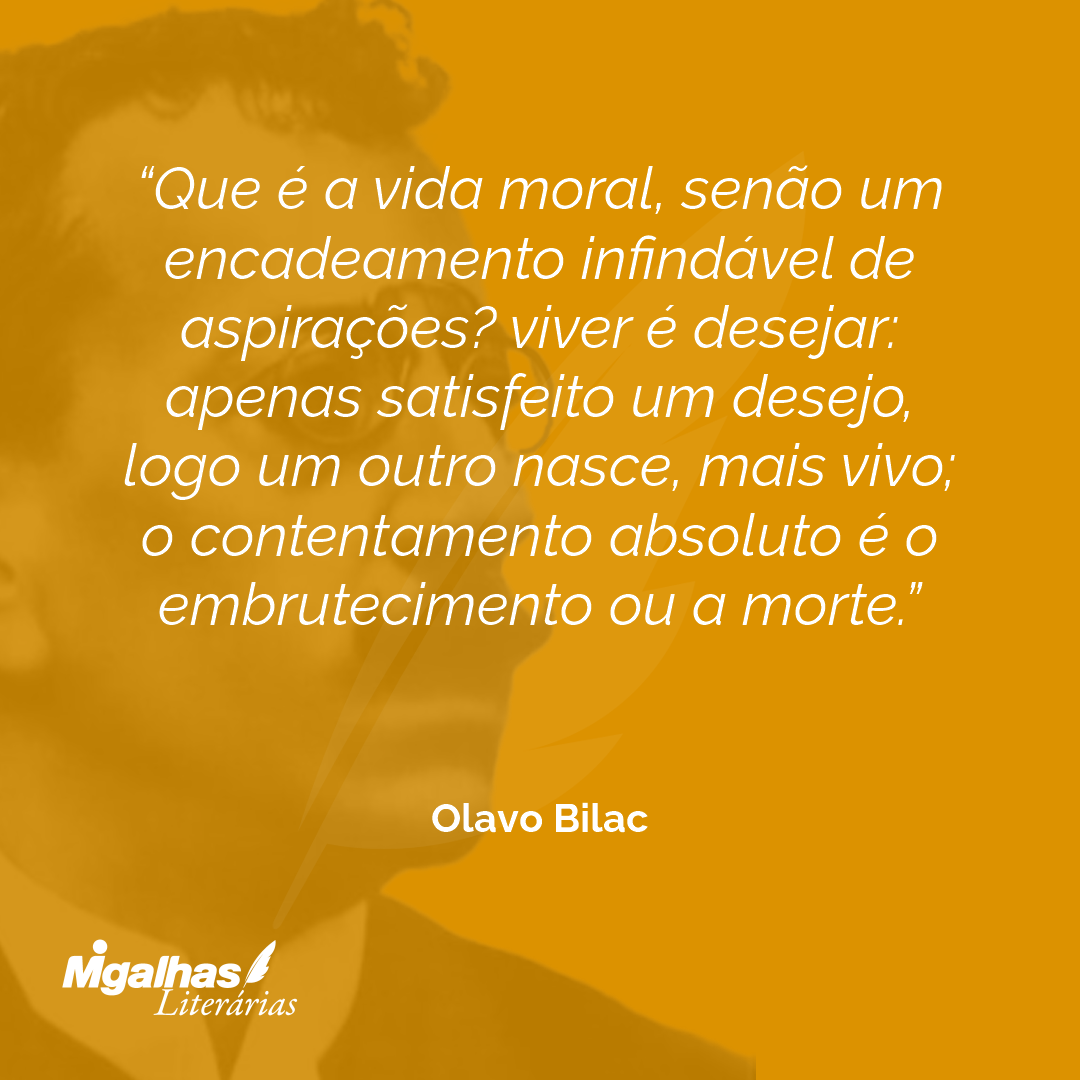 Que é a vida moral, senão um encadeamento infindável de aspirações? viver é desejar: apenas satisfeito um desejo, logo um outro nasce, mais vivo; o contentamento absoluto é o embrutecimento ou a morte. 