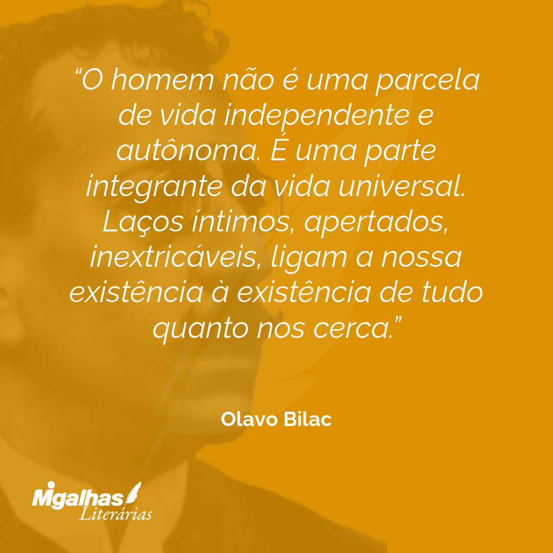 O homem não é uma parcela de vida independente e autônoma. É uma parte integrante da vida universal. Laços íntimos, apertados, inextricáveis, ligam a nossa existência à existência de tudo quanto nos cerca. 