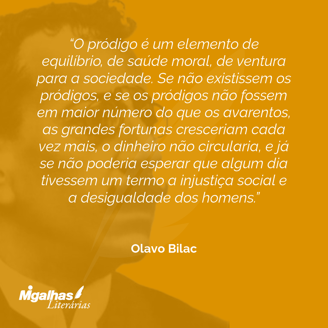 O pródigo é um elemento de equilíbrio, de saúde moral, de ventura para a sociedade. Se não existissem os pródigos, e se os pródigos não fossem em maior número do que os avarentos, as grandes fortunas cresceriam cada vez mais, o dinheiro não circularia, e já se não poderia esperar que algum dia tivessem um termo a injustiça social e a desigualdade dos homens. 