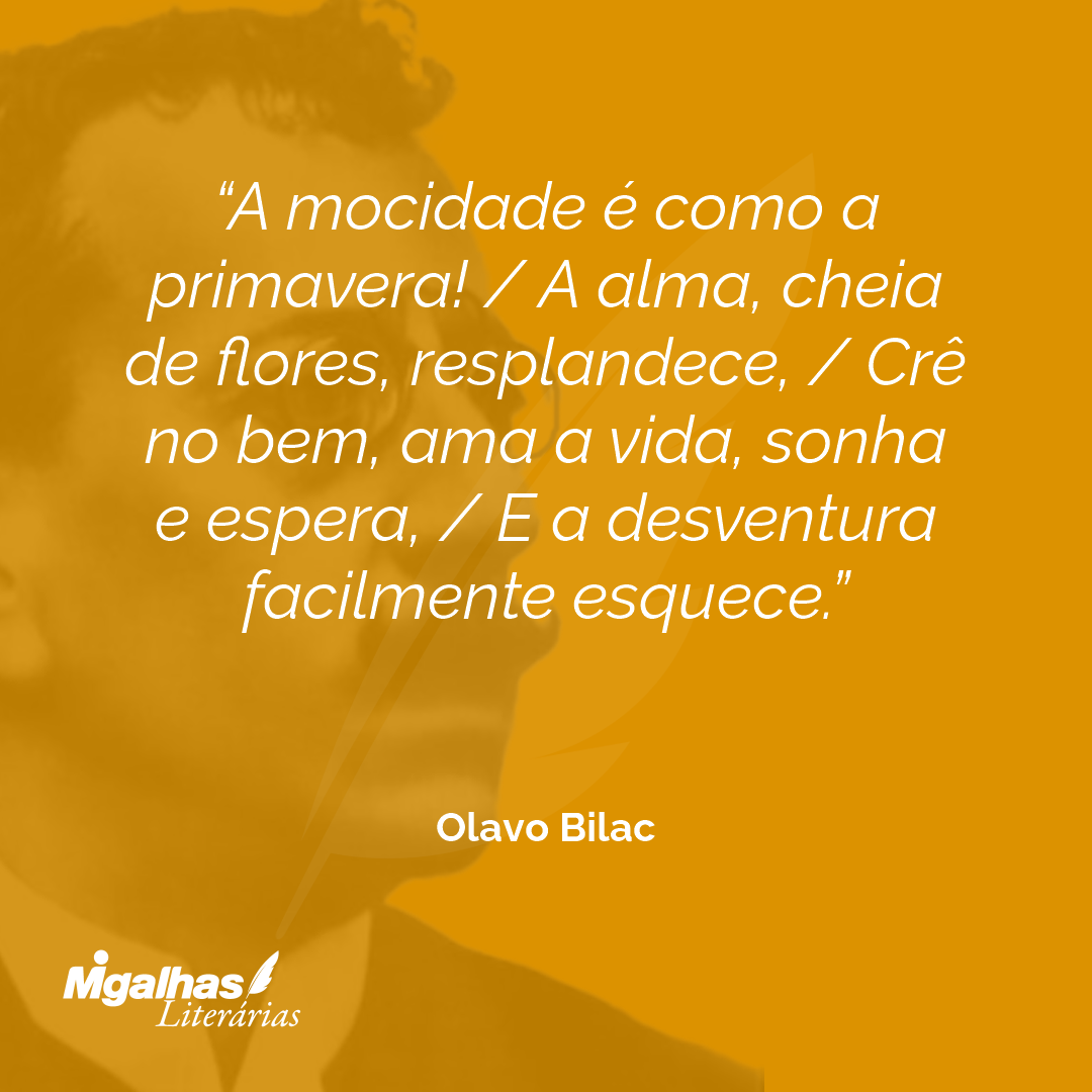 A mocidade é como a primavera! / A alma, cheia de flores, resplandece, / Crê no bem, ama a vida, sonha e espera, / E a desventura facilmente esquece. 