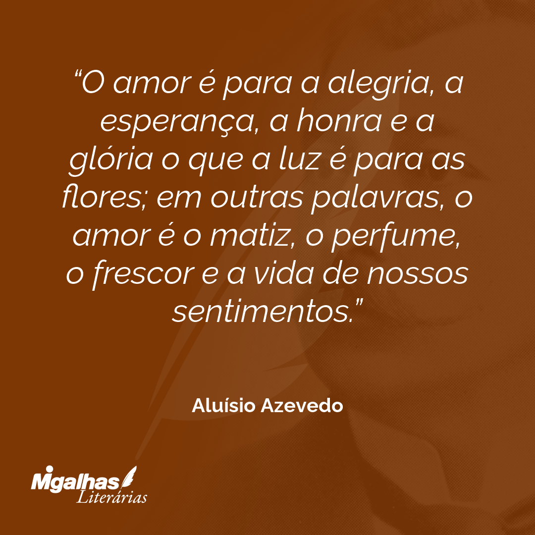 O amor é para a alegria, a esperança, a honra e a glória o que a luz é para as flores; em outras palavras, o amor é o matiz, o perfume, o frescor e a vida de nossos sentimentos.
