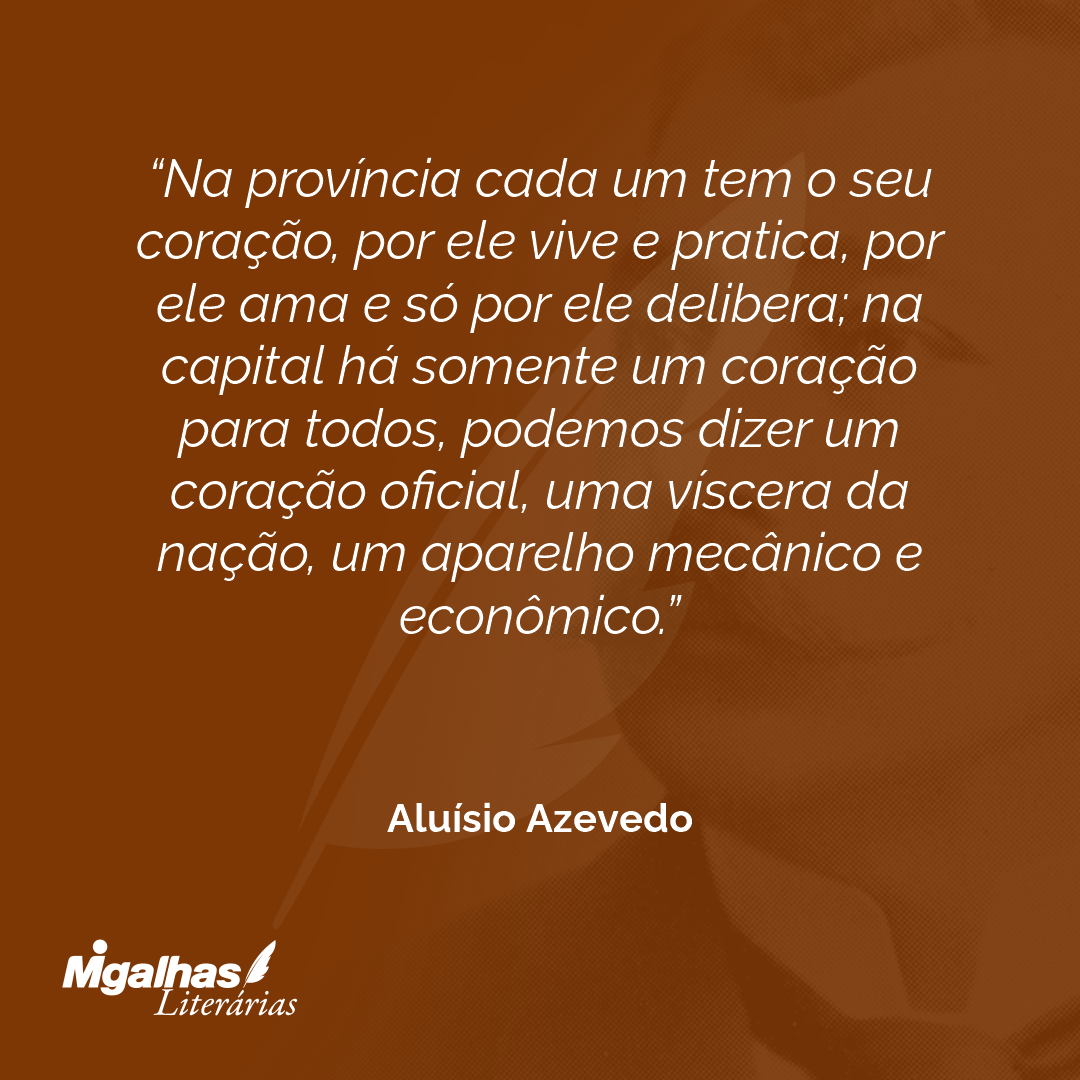 Na província cada um tem o seu coração, por ele vive e pratica, por ele ama e só por ele delibera; na capital há somente um coração para todos, podemos dizer um coração oficial, uma víscera da nação, um aparelho mecânico e econômico.