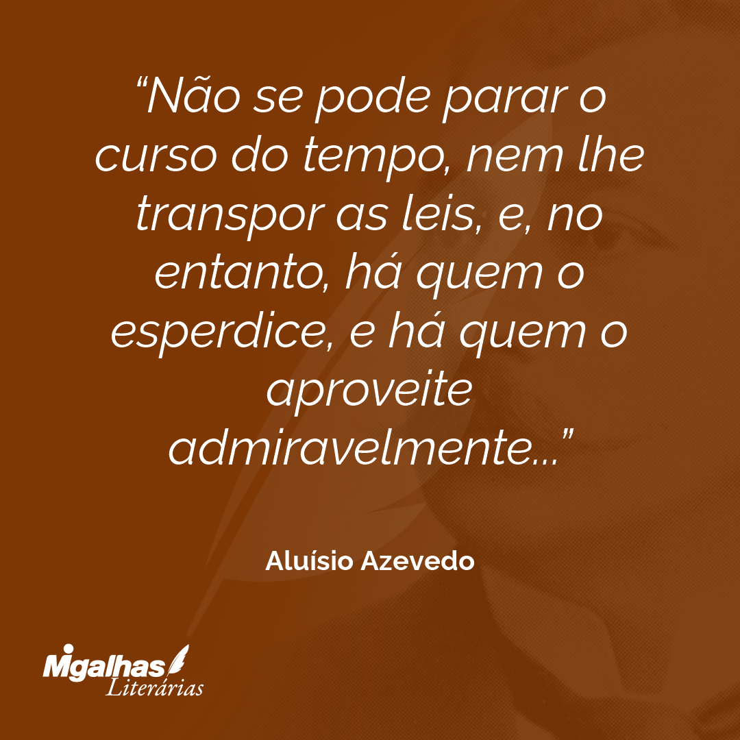 Não se pode parar o curso do tempo, nem lhe transpor as leis, e, no entanto, há quem o esperdice, e há quem o aproveite admiravelmente...
