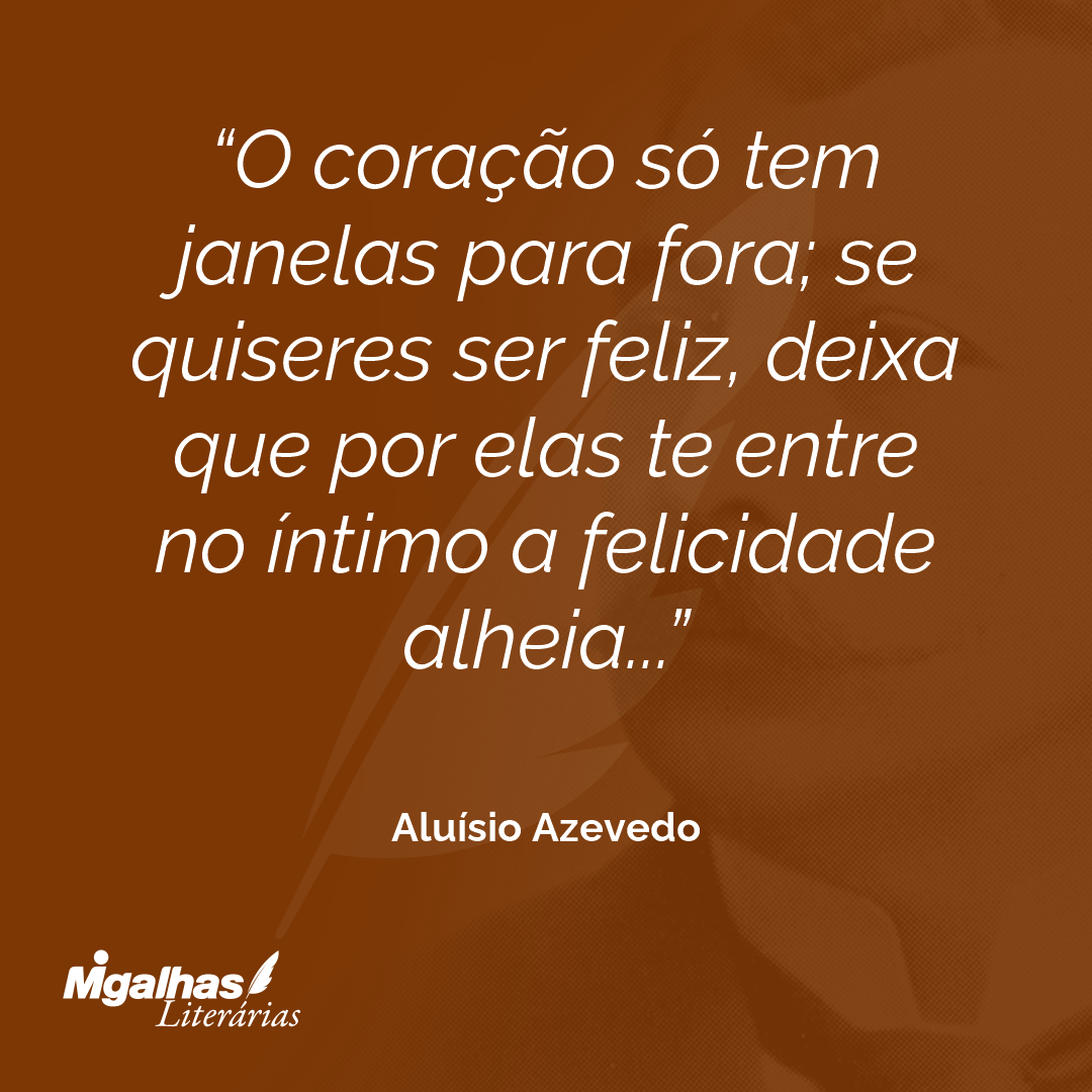 O coração só tem janelas para fora; se quiseres ser feliz, deixa que por elas te entre no íntimo a felicidade alheia...