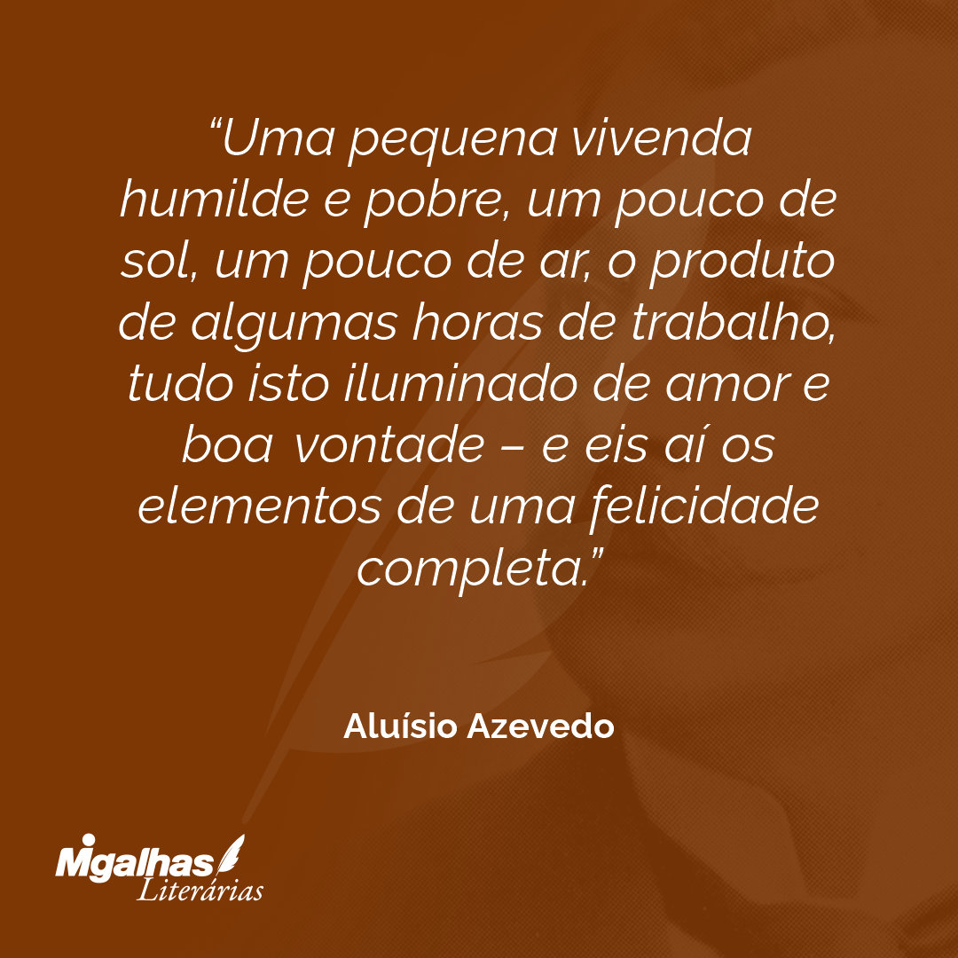 Uma pequena vivenda humilde e pobre, um pouco de sol, um pouco de ar, o produto de algumas horas de trabalho, tudo isto iluminado de amor e boa vontade - e eis aí os elementos de uma felicidade completa.