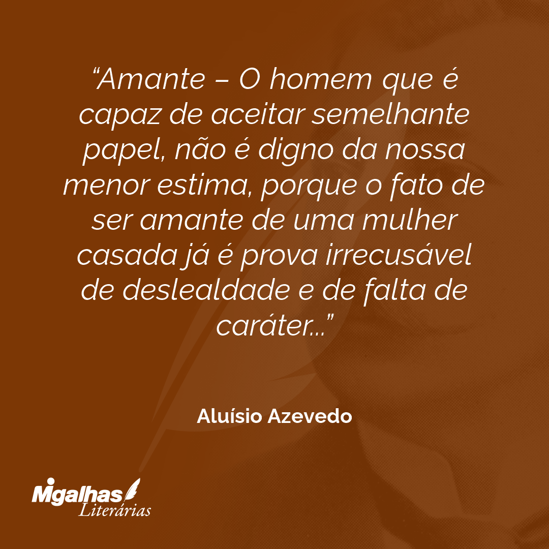 Amante - O homem que é capaz de aceitar semelhante papel, não é digno da nossa menor estima, porque o fato de ser amante de uma mulher casada já é prova irrecusável de deslealdade e de falta de caráter...