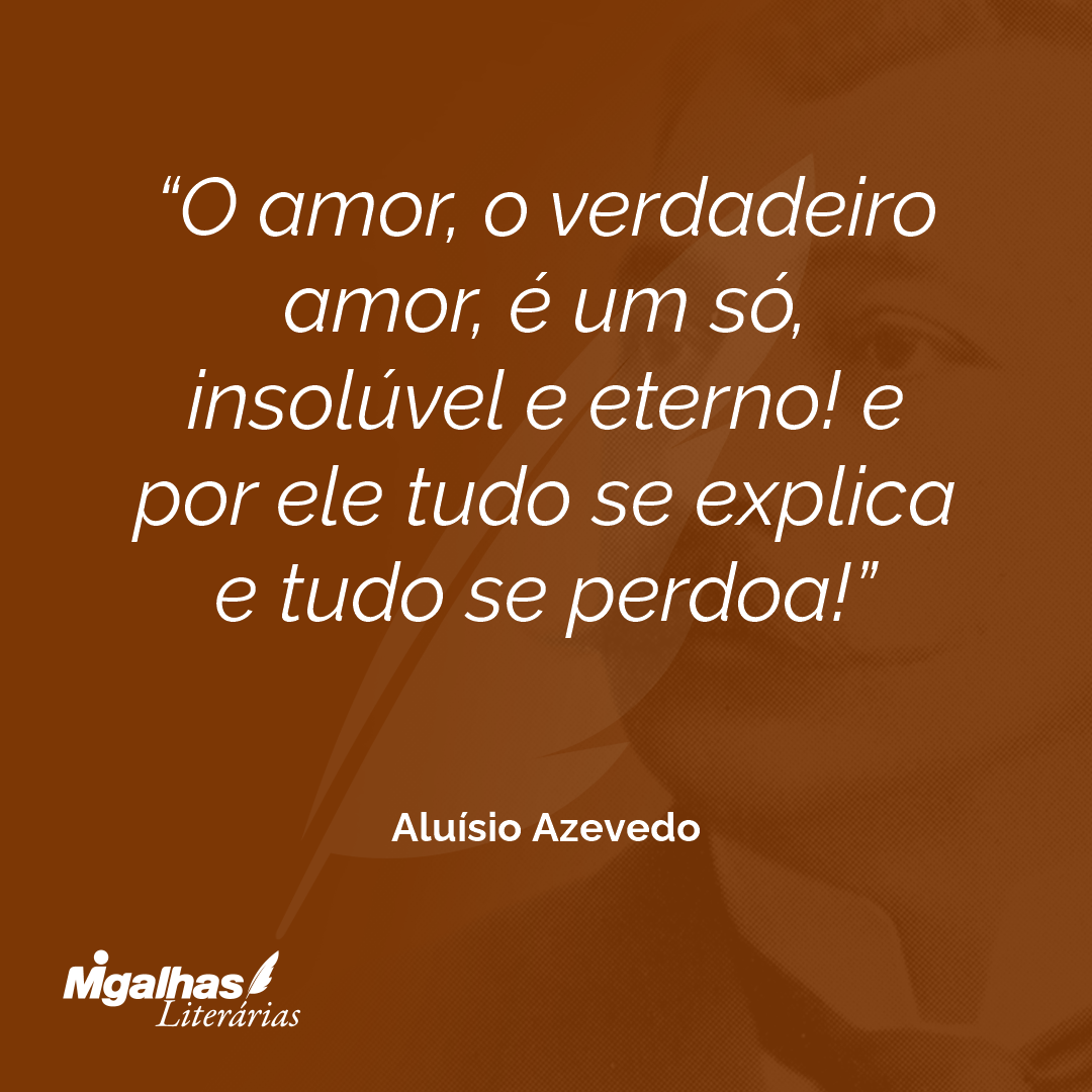 O amor, o verdadeiro amor, é um só, insolúvel e eterno! e por ele tudo se explica e tudo se perdoa!