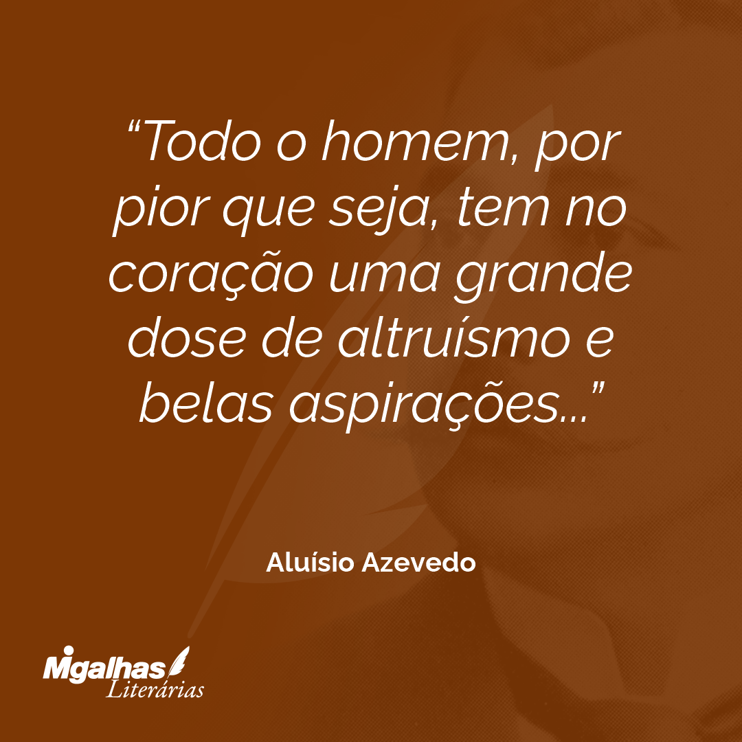Todo o homem, por pior que seja, tem no coração uma grande dose de altruísmo e belas aspirações...