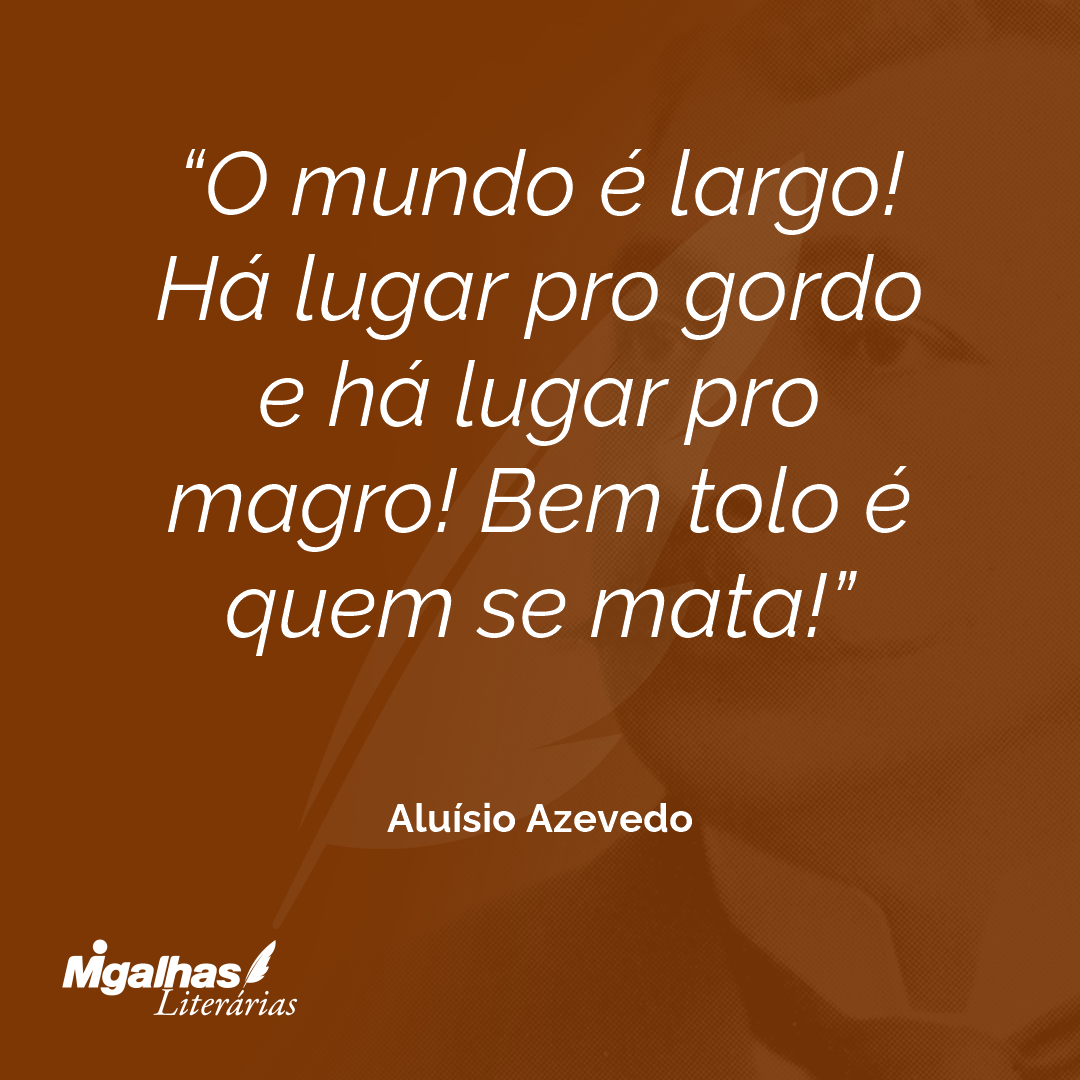 O mundo é largo! Há lugar pro gordo e há lugar pro magro! Bem tolo é quem se mata!