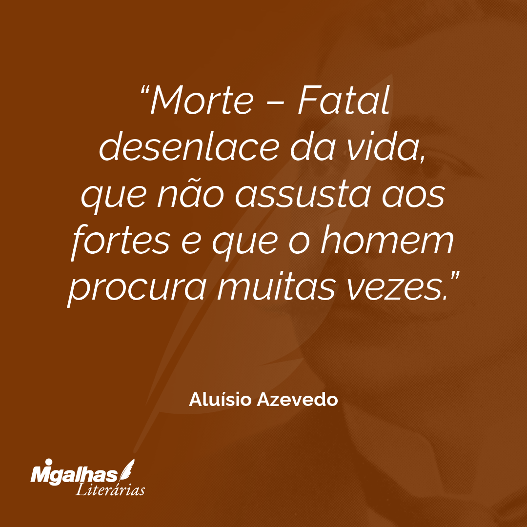 Morte - Fatal desenlace da vida, que não assusta aos fortes e que o homem procura muitas vezes.