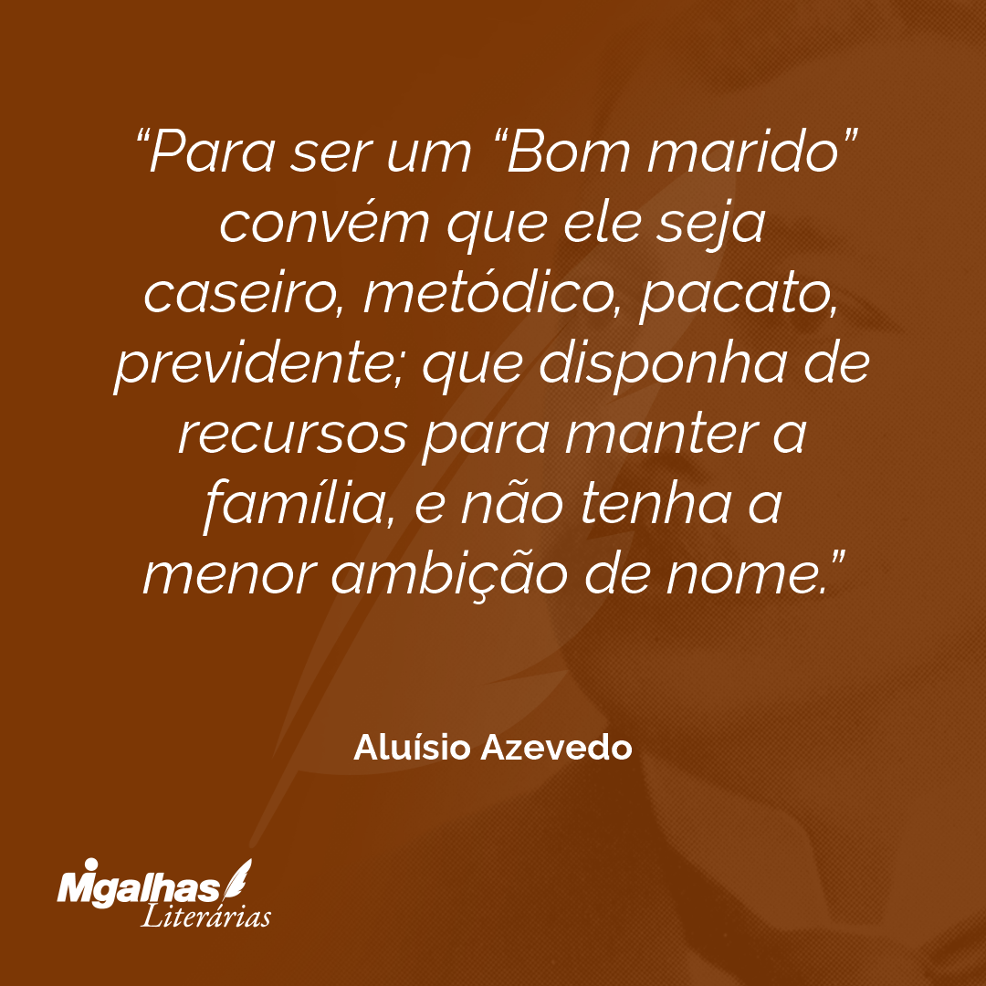 Para ser um "Bom marido" convém que ele seja caseiro, metódico, pacato, previdente; que disponha de recursos para manter a família, e não tenha a menor ambição de nome.