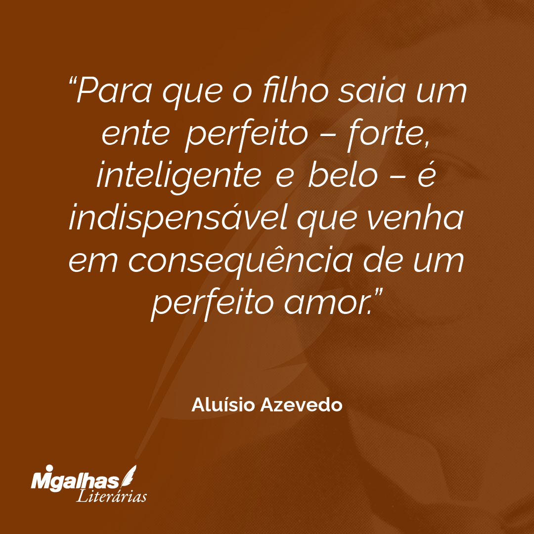 Para que o filho saia um ente perfeito - forte, inteligente e belo - é indispensável que venha em consequência de um perfeito amor.