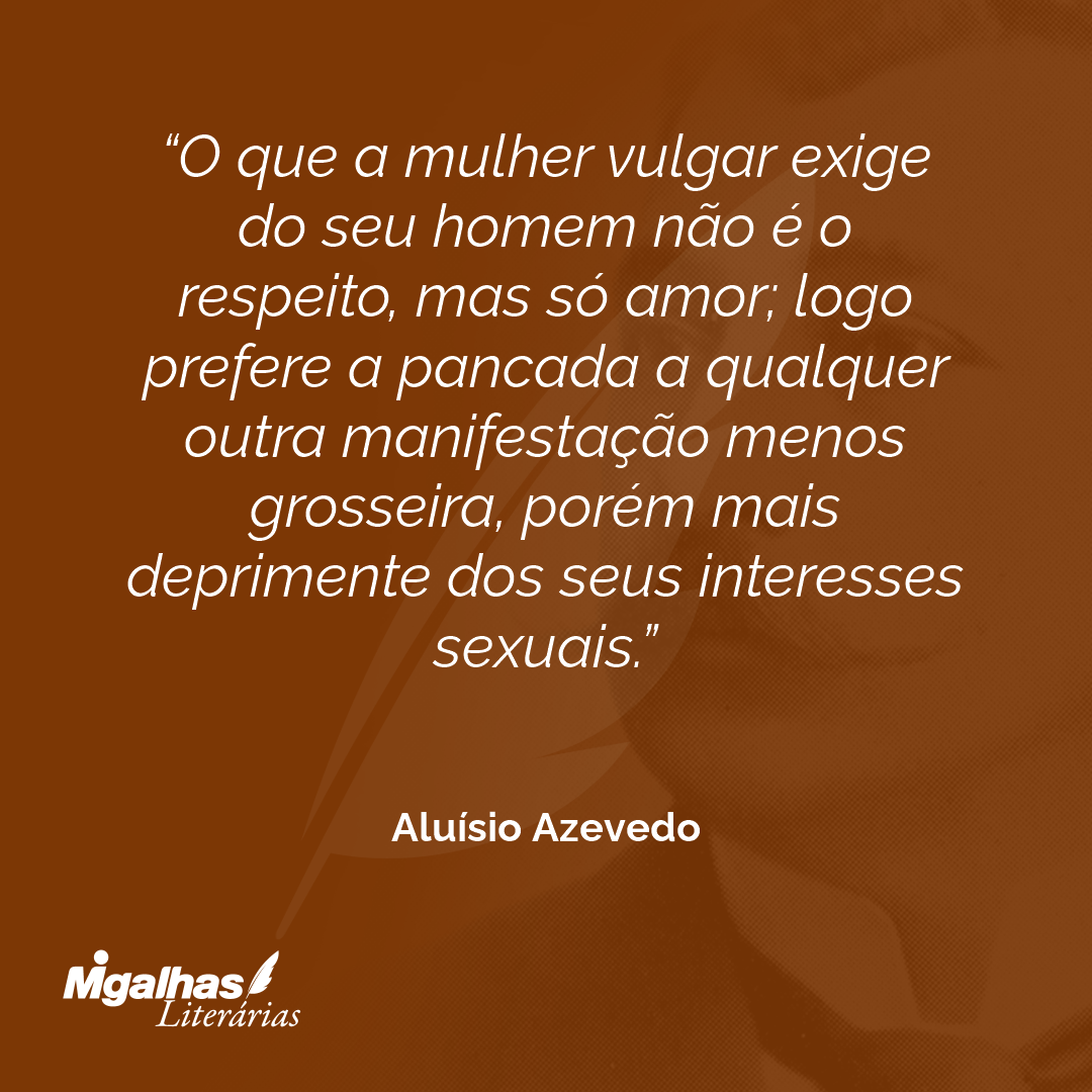 O que a mulher vulgar exige do seu homem não é o respeito, mas só amor; logo prefere a pancada a qualquer outra manifestação menos grosseira, porém mais deprimente dos seus interesses sexuais.