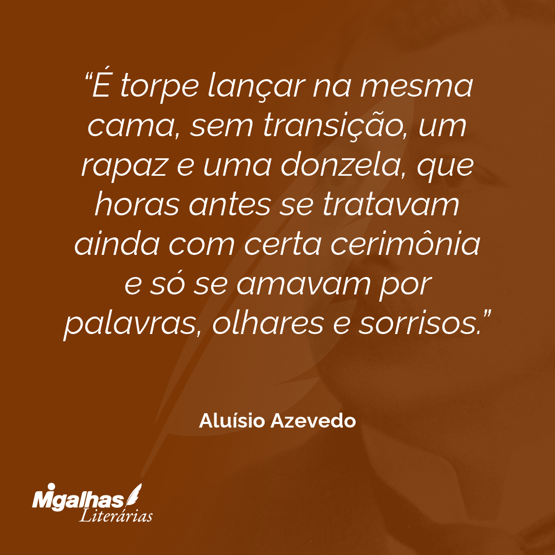 É torpe lançar na mesma cama, sem transição, um rapaz e uma donzela, que horas antes se tratavam ainda com certa cerimônia e só se amavam por palavras, olhares e sorrisos.