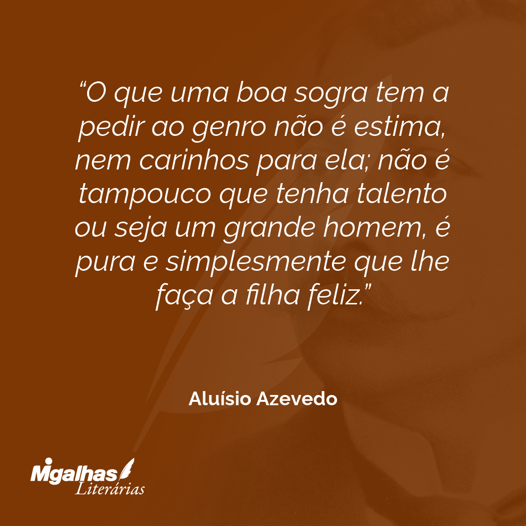 O que uma boa sogra tem a pedir ao genro não é estima, nem carinhos para ela; não é tampouco que tenha talento ou seja um grande homem, é pura e simplesmente que lhe faça a filha feliz.
