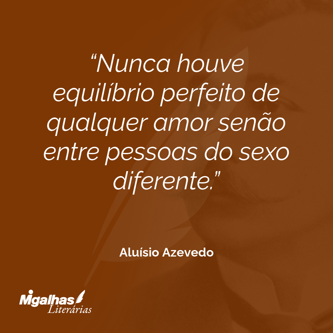 Nunca houve equilíbrio perfeito de qualquer amor senão entre pessoas do sexo diferente.