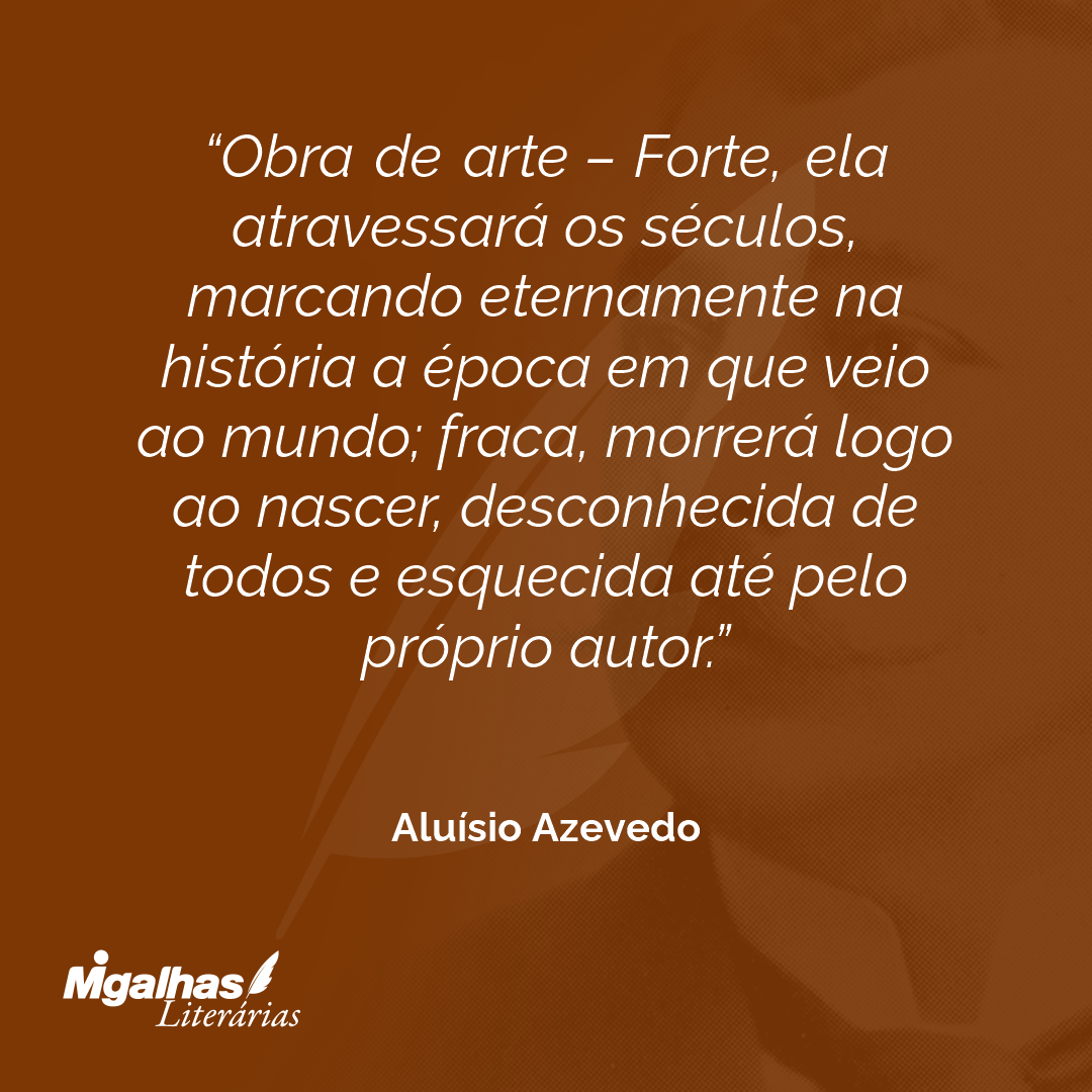 Obra de arte - Forte, ela atravessará os séculos, marcando eternamente na história a época em que veio ao mundo; fraca, morrerá logo ao nascer, desconhecida de todos e esquecida até pelo próprio autor.
