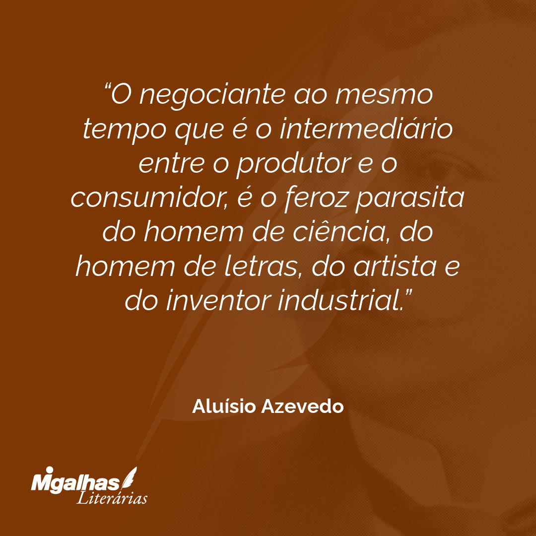 O negociante ao mesmo tempo que é o intermediário entre o produtor e o consumidor, é o feroz parasita do homem de ciência, do homem de letras, do artista e do inventor industrial.
