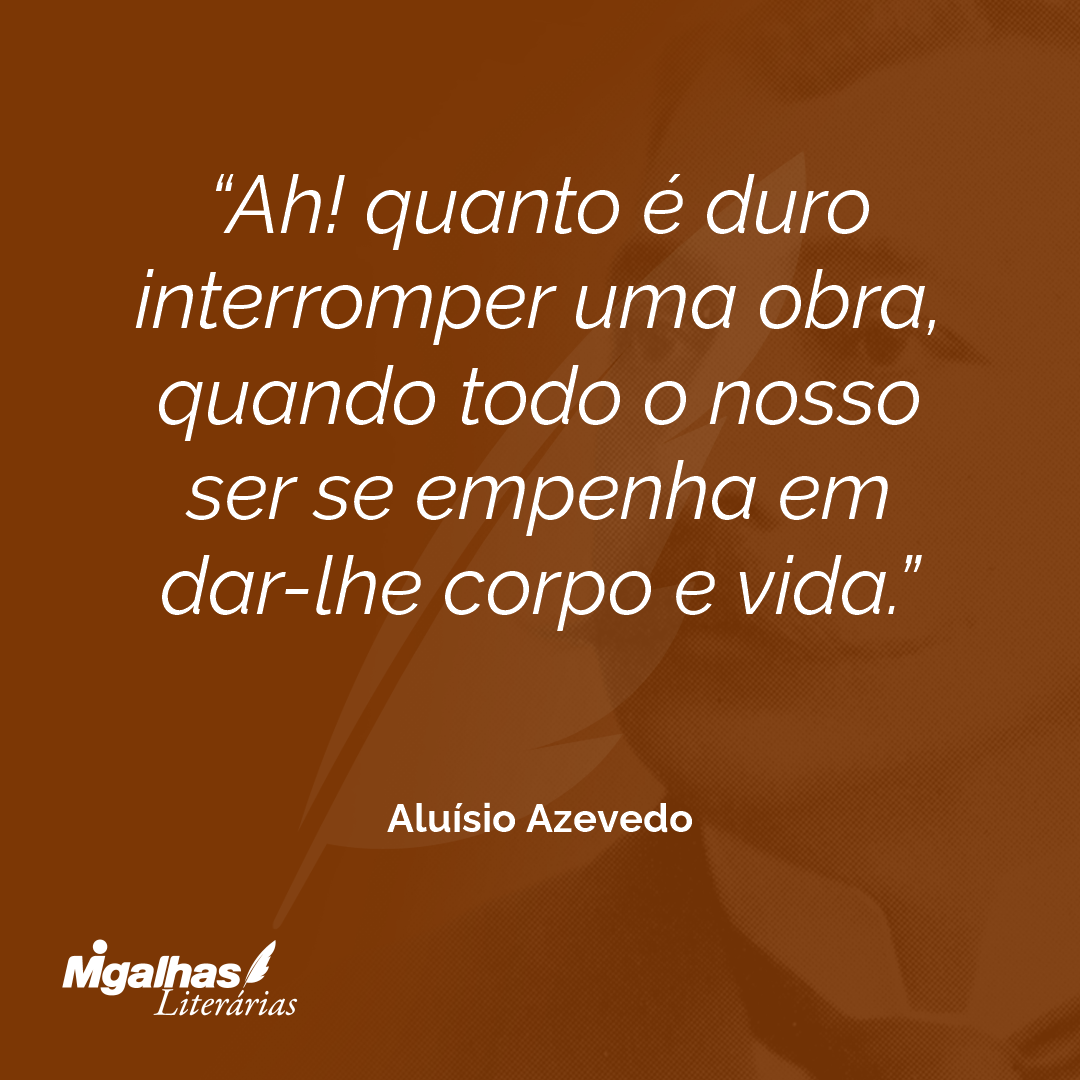 Ah! quanto é duro interromper uma obra, quando todo o nosso ser se empenha em dar-lhe corpo e vida.