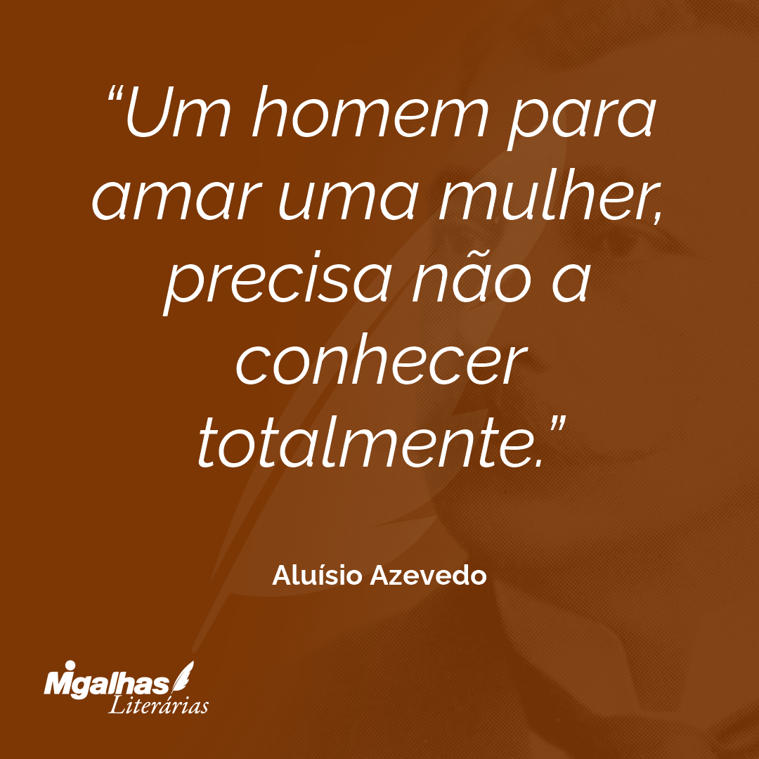Um homem para amar uma mulher, precisa não a conhecer totalmente.
