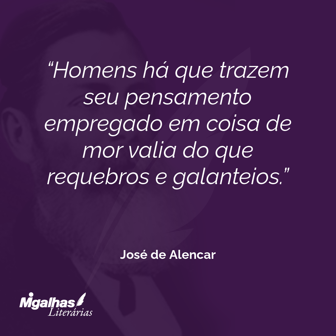 Homens há que trazem seu pensamento empregado em coisa de mor valia do que requebros e galanteios. 