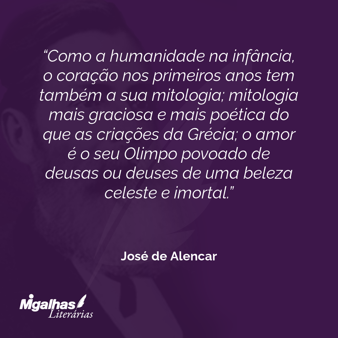 Como a humanidade na infância, o coração nos primeiros anos tem também a sua mitologia; mitologia mais graciosa e mais poética do que as criações da Grécia; o amor é o seu Olimpo povoado de deusas ou deuses de uma beleza celeste e imortal. 