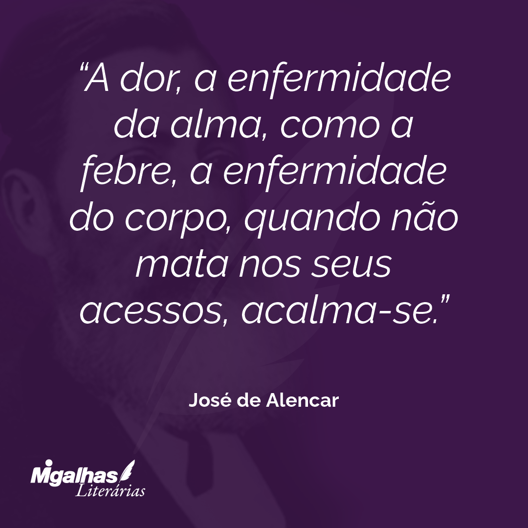 A dor, a enfermidade da alma, como a febre, a enfermidade do corpo, quando não mata nos seus acessos, acalma-se. 