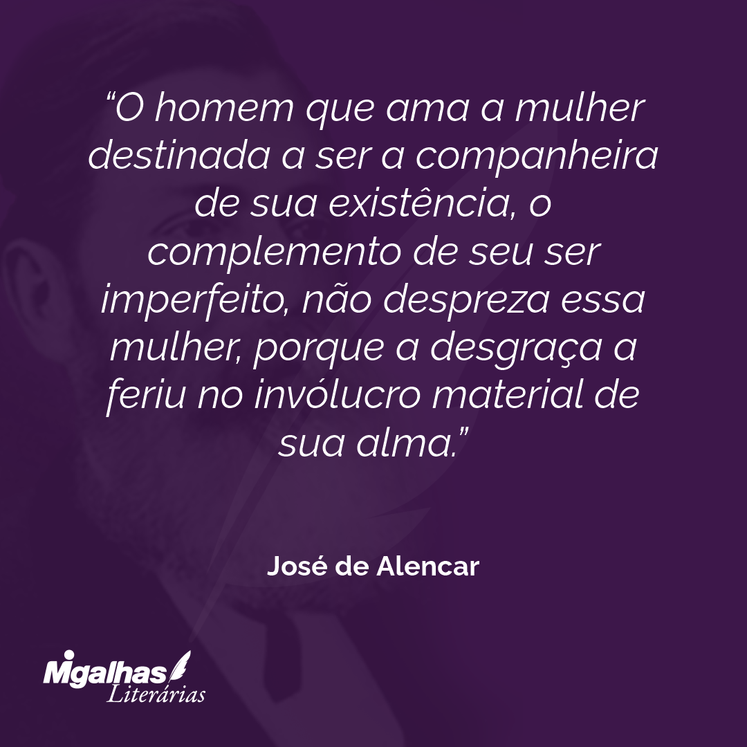 O homem que ama a mulher destinada a ser a companheira de sua existência, o complemento de seu ser imperfeito, não despreza essa mulher, porque a desgraça a feriu no invólucro material de sua alma. 