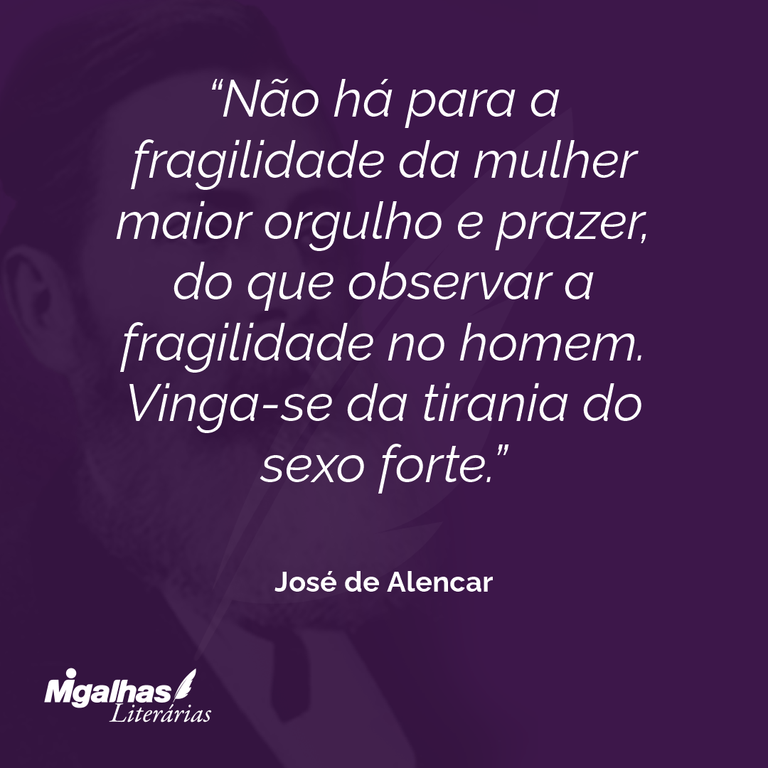 José de Alencar - Não há para a fragilidade da mulher maior orgulho ...