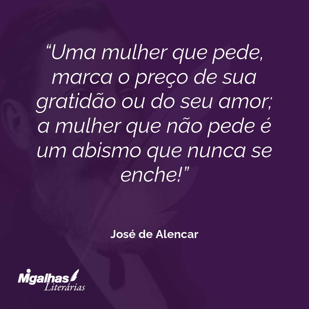Uma mulher que pede, marca o preço de sua gratidão ou do seu amor; a mulher que não pede é um abismo que nunca se enche! 