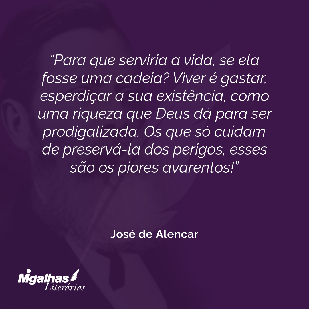 Para que serviria a vida, se ela fosse uma cadeia? Viver é gastar, esperdiçar a sua existência, como uma riqueza que Deus dá para ser prodigalizada. Os que só cuidam de preservá-la dos perigos, esses são os piores avarentos! 