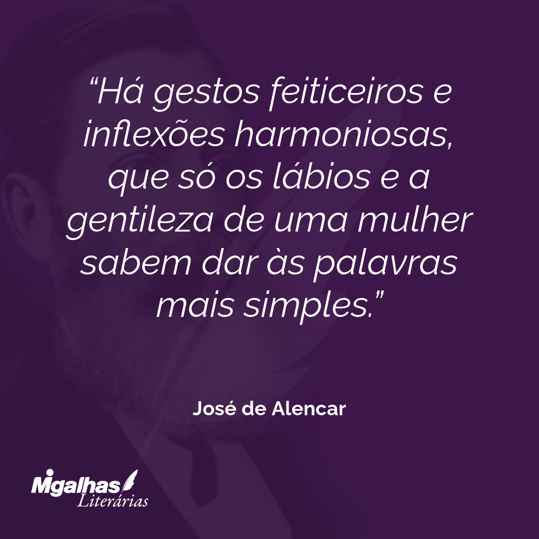Há gestos feiticeiros e inflexões harmoniosas, que só os lábios e a gentileza de uma mulher sabem dar às palavras mais simples. 