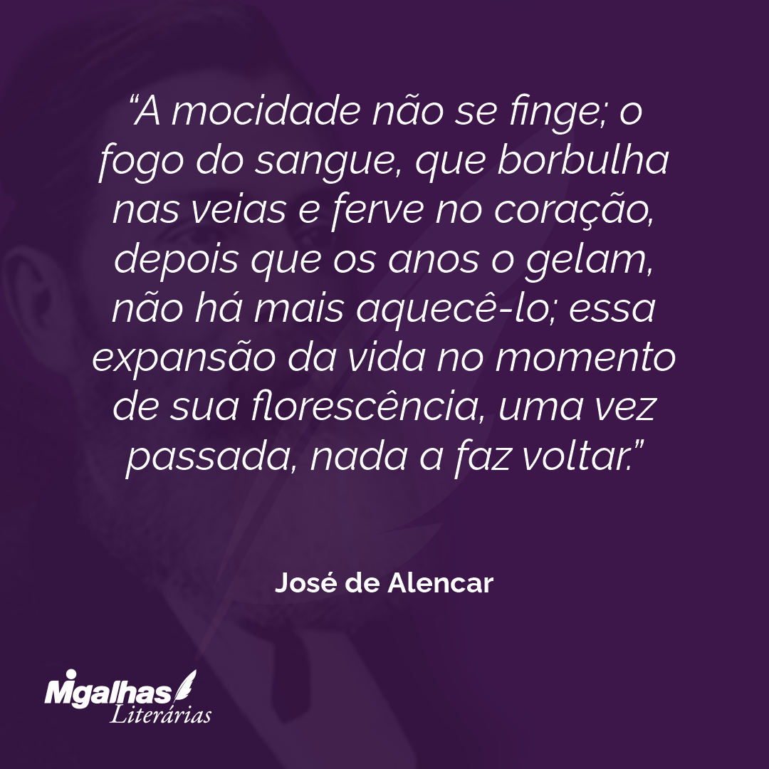 A mocidade não se finge; o fogo do sangue, que borbulha nas veias e ferve no coração, depois que os anos o gelam, não há mais aquecê-lo; essa expansão da vida no momento de sua florescência, uma vez passada, nada a faz voltar. 
